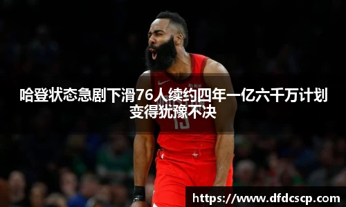 哈登状态急剧下滑76人续约四年一亿六千万计划变得犹豫不决