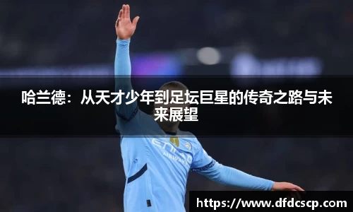 哈兰德：从天才少年到足坛巨星的传奇之路与未来展望