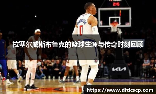 拉塞尔威斯布鲁克的篮球生涯与传奇时刻回顾