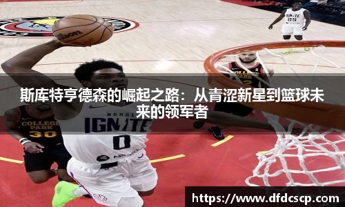 斯库特亨德森的崛起之路：从青涩新星到篮球未来的领军者