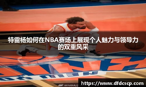 特雷杨如何在NBA赛场上展现个人魅力与领导力的双重风采