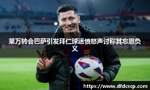 莱万转会巴萨引发拜仁球迷愤怒声讨称其忘恩负义