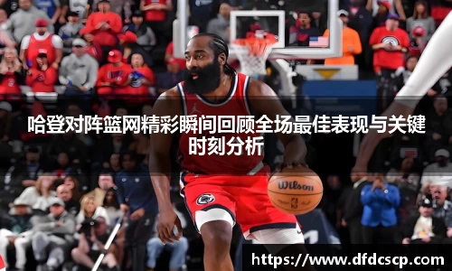 哈登对阵篮网精彩瞬间回顾全场最佳表现与关键时刻分析