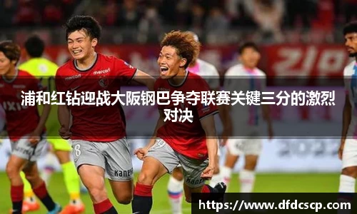 浦和红钻迎战大阪钢巴争夺联赛关键三分的激烈对决