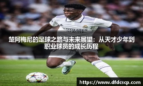楚阿梅尼的足球之路与未来展望：从天才少年到职业球员的成长历程